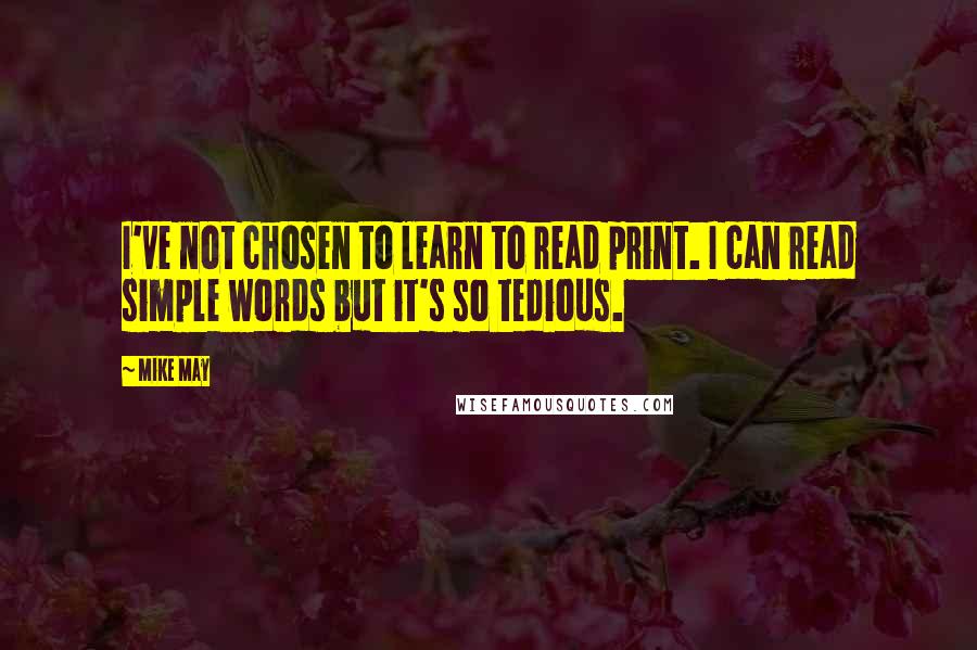 Mike May Quotes: I've not chosen to learn to read print. I can read simple words but it's so tedious.