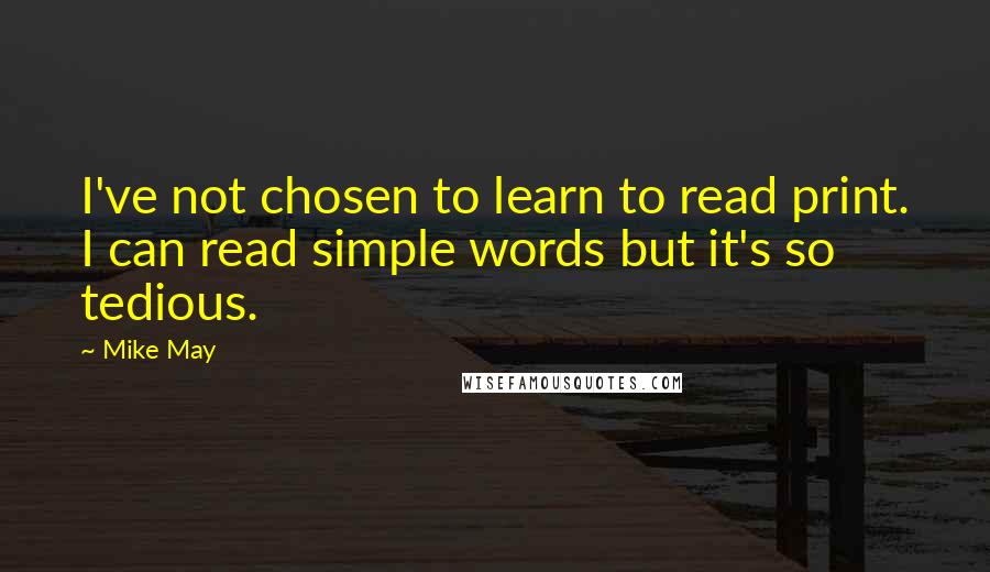 Mike May Quotes: I've not chosen to learn to read print. I can read simple words but it's so tedious.