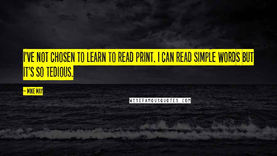 Mike May Quotes: I've not chosen to learn to read print. I can read simple words but it's so tedious.