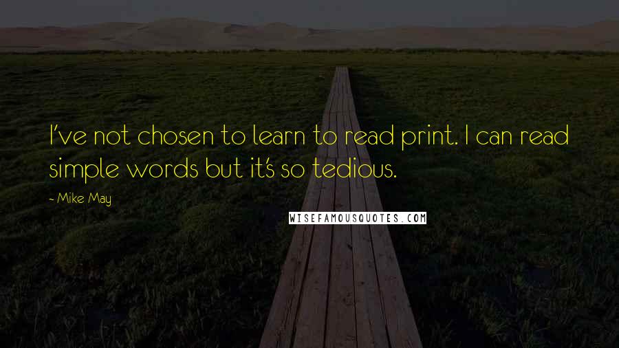 Mike May Quotes: I've not chosen to learn to read print. I can read simple words but it's so tedious.