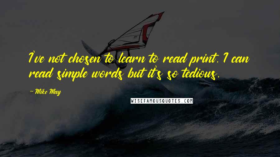 Mike May Quotes: I've not chosen to learn to read print. I can read simple words but it's so tedious.