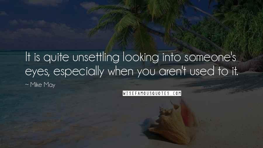 Mike May Quotes: It is quite unsettling looking into someone's eyes, especially when you aren't used to it.