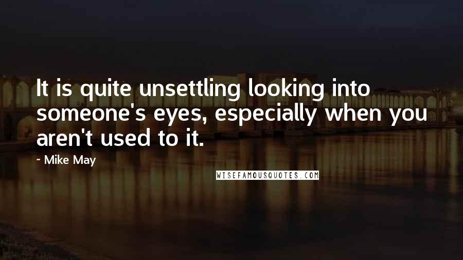 Mike May Quotes: It is quite unsettling looking into someone's eyes, especially when you aren't used to it.