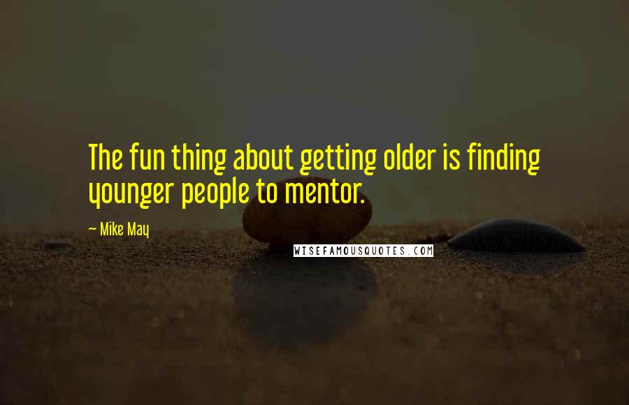 Mike May Quotes: The fun thing about getting older is finding younger people to mentor.