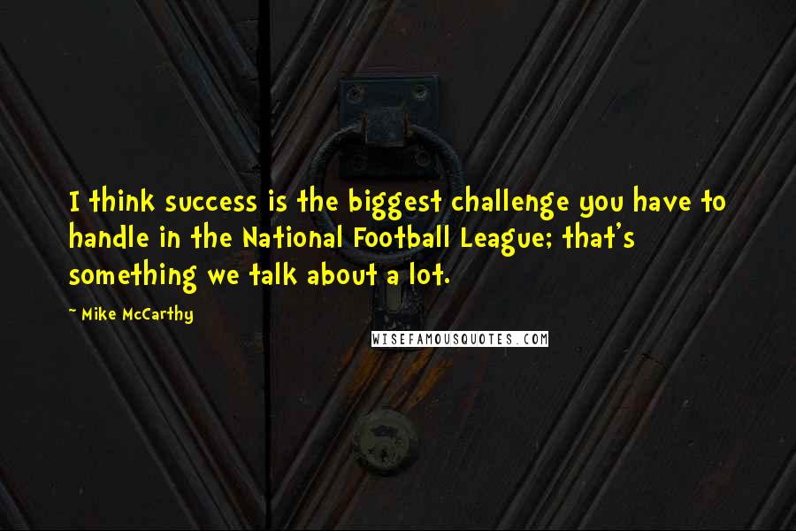 Mike McCarthy Quotes: I think success is the biggest challenge you have to handle in the National Football League; that's something we talk about a lot.