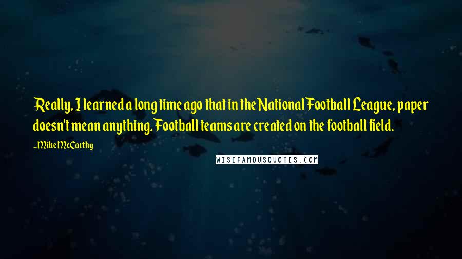 Mike McCarthy Quotes: Really, I learned a long time ago that in the National Football League, paper doesn't mean anything. Football teams are created on the football field.