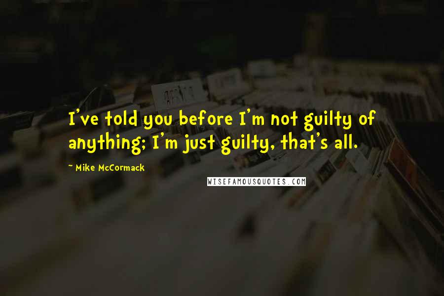 Mike McCormack Quotes: I've told you before I'm not guilty of anything; I'm just guilty, that's all.