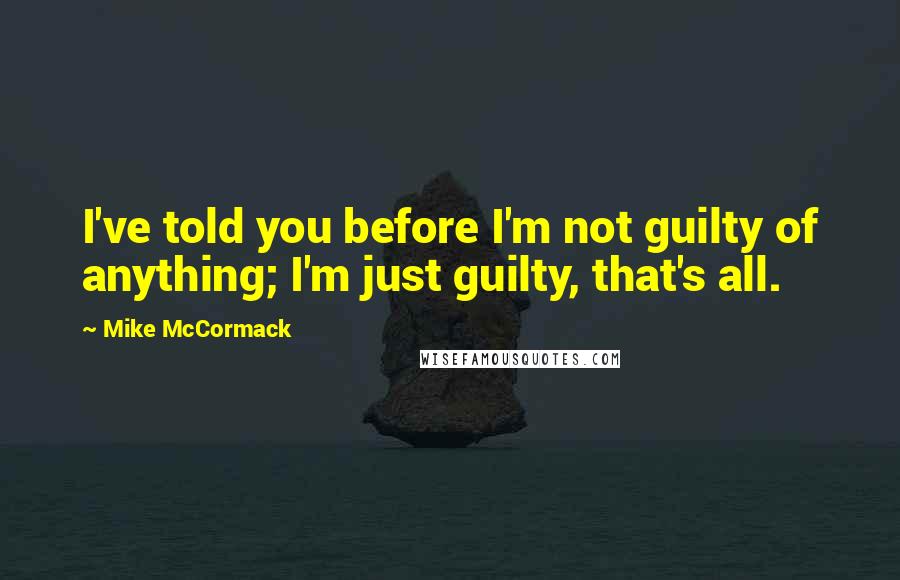 Mike McCormack Quotes: I've told you before I'm not guilty of anything; I'm just guilty, that's all.