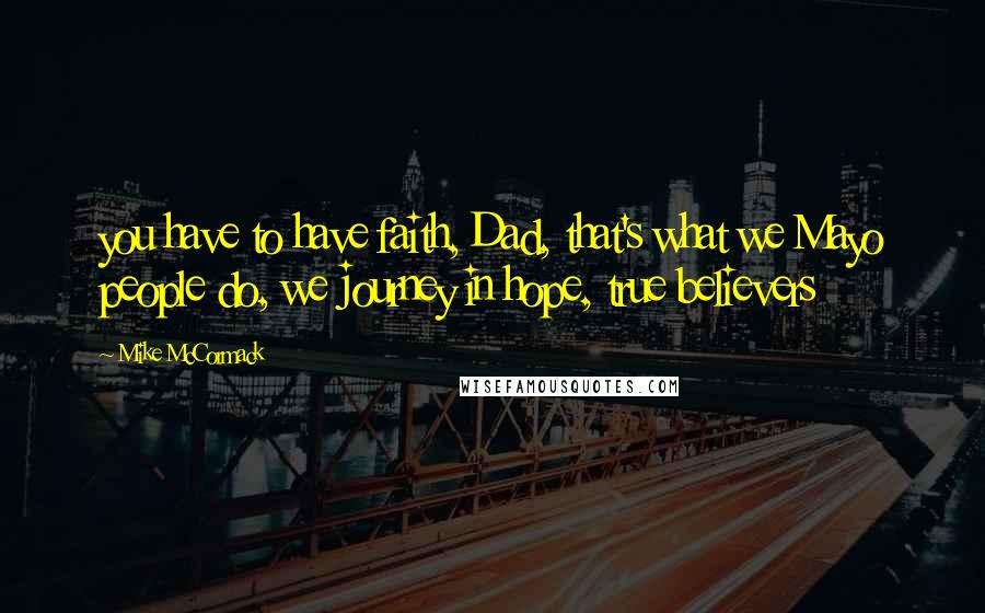 Mike McCormack Quotes: you have to have faith, Dad, that's what we Mayo people do, we journey in hope, true believers