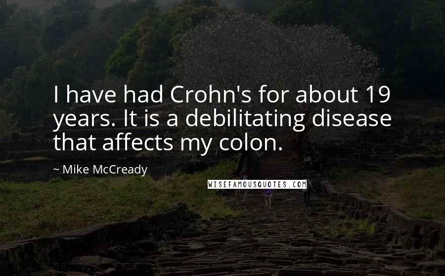 Mike McCready Quotes: I have had Crohn's for about 19 years. It is a debilitating disease that affects my colon.