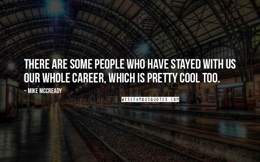 Mike McCready Quotes: There are some people who have stayed with us our whole career, which is pretty cool too.
