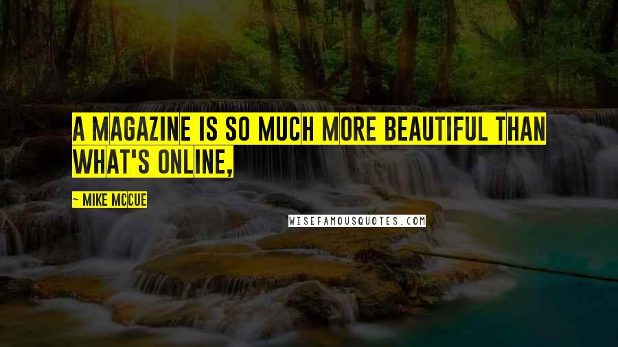 Mike McCue Quotes: A magazine is so much more beautiful than what's online,