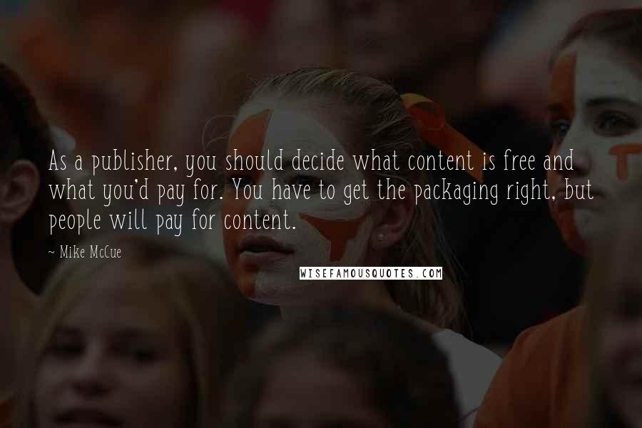 Mike McCue Quotes: As a publisher, you should decide what content is free and what you'd pay for. You have to get the packaging right, but people will pay for content.