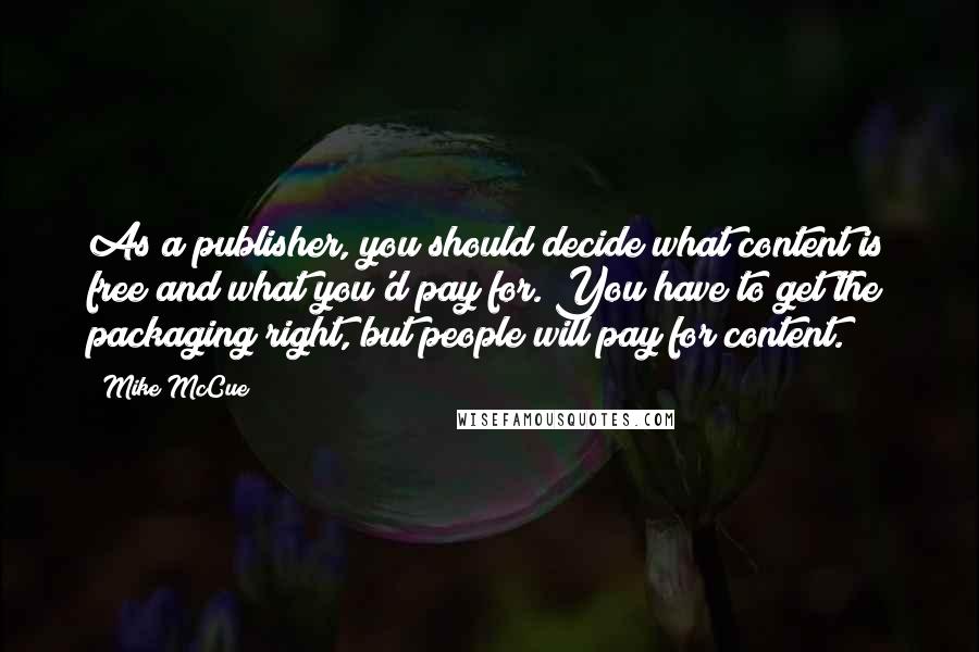 Mike McCue Quotes: As a publisher, you should decide what content is free and what you'd pay for. You have to get the packaging right, but people will pay for content.