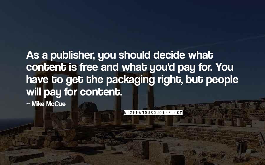 Mike McCue Quotes: As a publisher, you should decide what content is free and what you'd pay for. You have to get the packaging right, but people will pay for content.