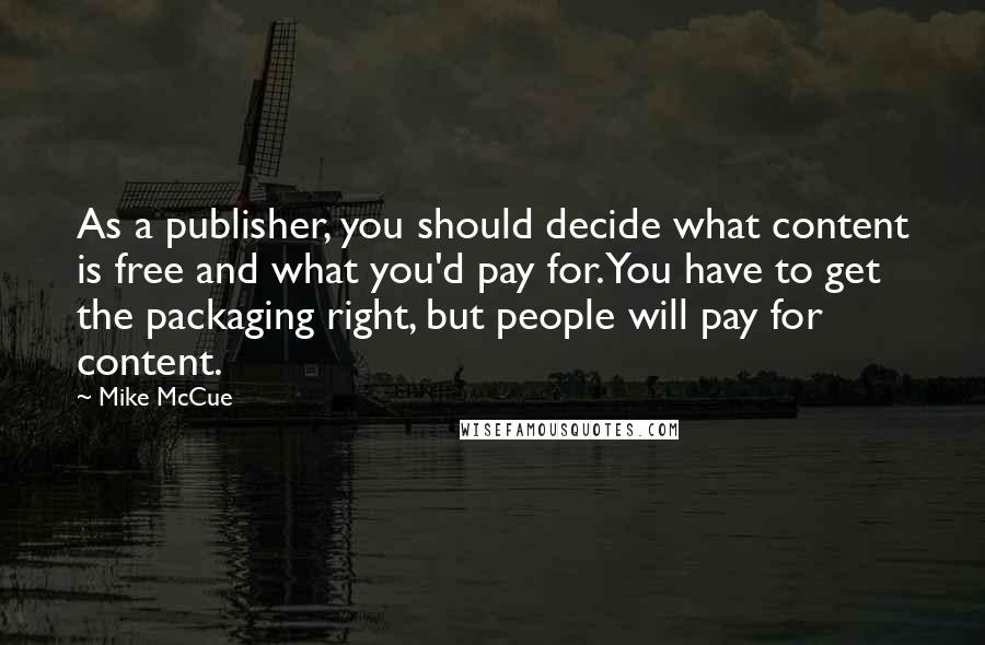 Mike McCue Quotes: As a publisher, you should decide what content is free and what you'd pay for. You have to get the packaging right, but people will pay for content.