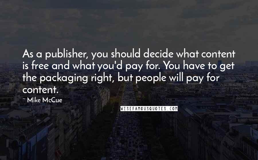 Mike McCue Quotes: As a publisher, you should decide what content is free and what you'd pay for. You have to get the packaging right, but people will pay for content.