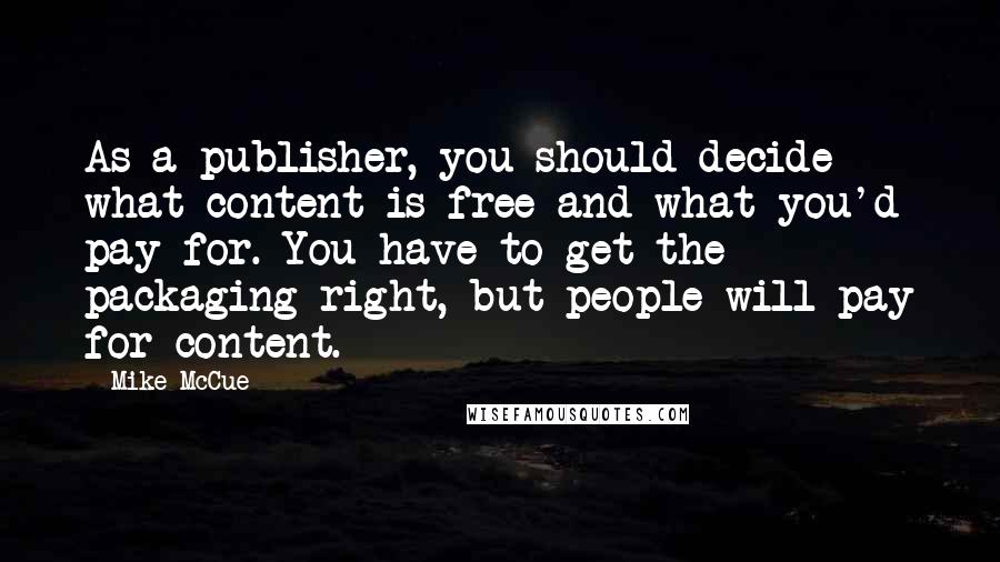 Mike McCue Quotes: As a publisher, you should decide what content is free and what you'd pay for. You have to get the packaging right, but people will pay for content.