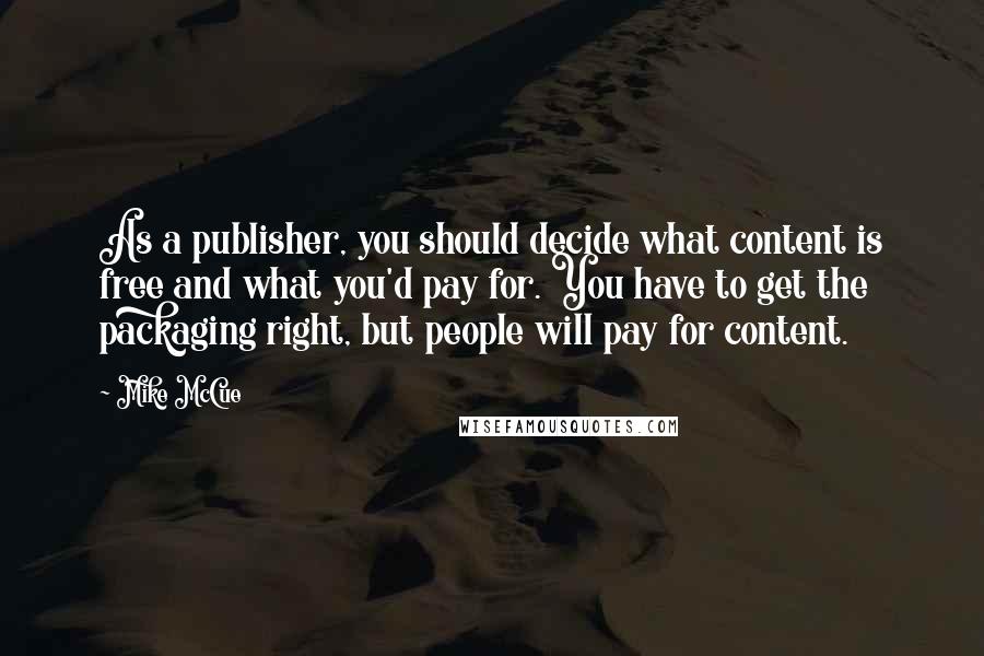 Mike McCue Quotes: As a publisher, you should decide what content is free and what you'd pay for. You have to get the packaging right, but people will pay for content.