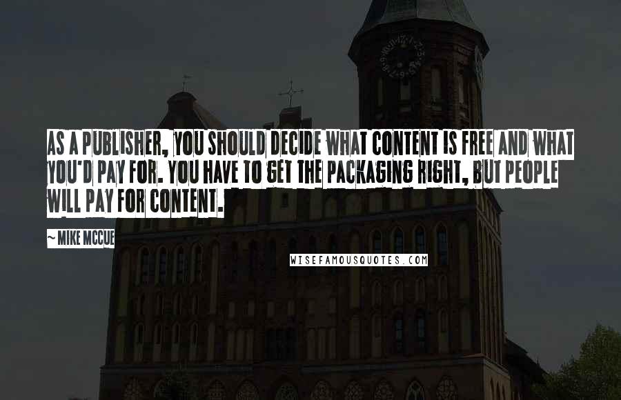 Mike McCue Quotes: As a publisher, you should decide what content is free and what you'd pay for. You have to get the packaging right, but people will pay for content.