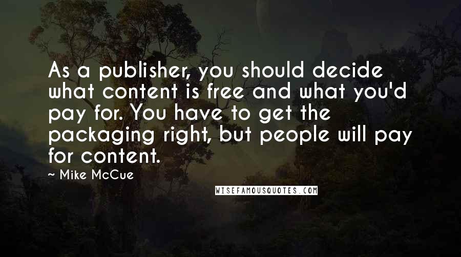 Mike McCue Quotes: As a publisher, you should decide what content is free and what you'd pay for. You have to get the packaging right, but people will pay for content.