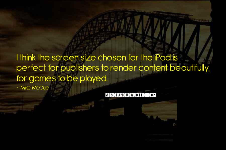 Mike McCue Quotes: I think the screen size chosen for the iPad is perfect for publishers to render content beautifully, for games to be played.