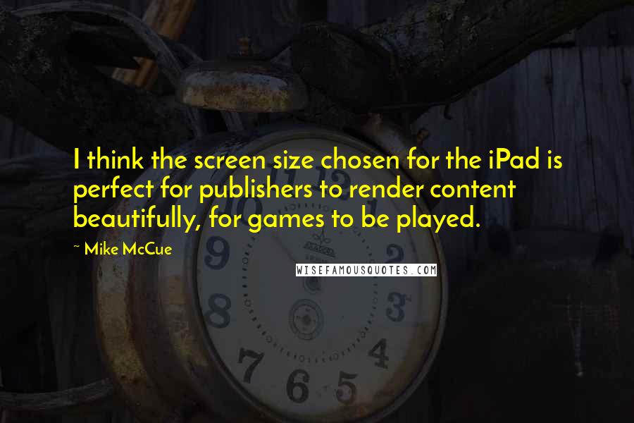 Mike McCue Quotes: I think the screen size chosen for the iPad is perfect for publishers to render content beautifully, for games to be played.