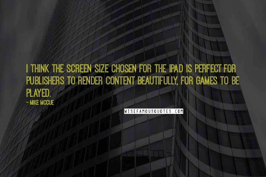 Mike McCue Quotes: I think the screen size chosen for the iPad is perfect for publishers to render content beautifully, for games to be played.