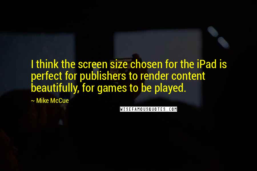 Mike McCue Quotes: I think the screen size chosen for the iPad is perfect for publishers to render content beautifully, for games to be played.