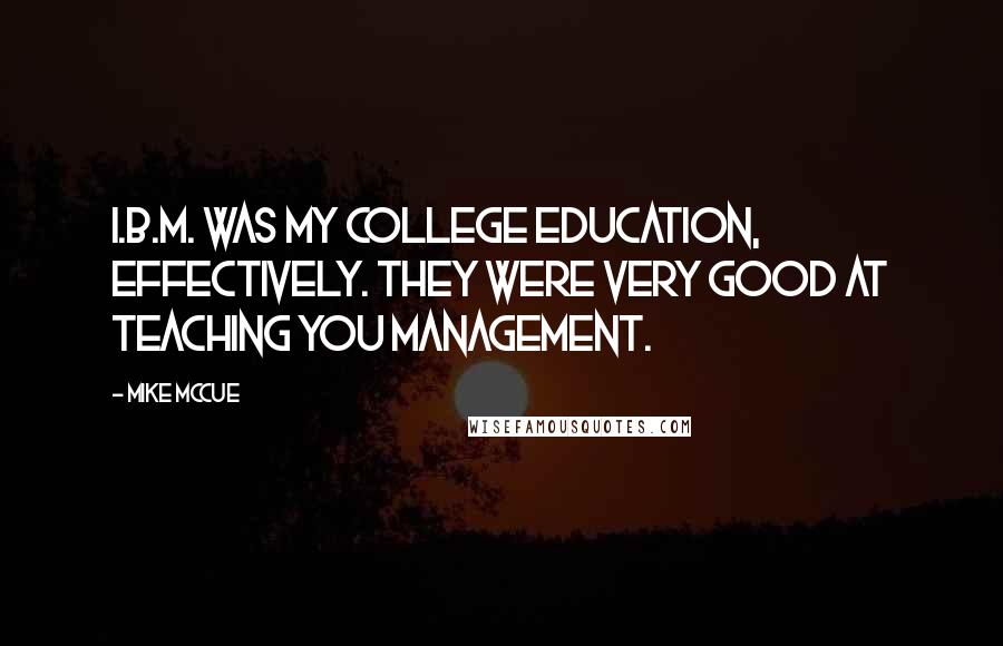 Mike McCue Quotes: I.B.M. was my college education, effectively. They were very good at teaching you management.