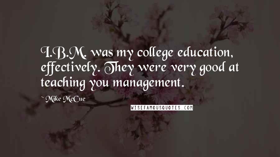 Mike McCue Quotes: I.B.M. was my college education, effectively. They were very good at teaching you management.
