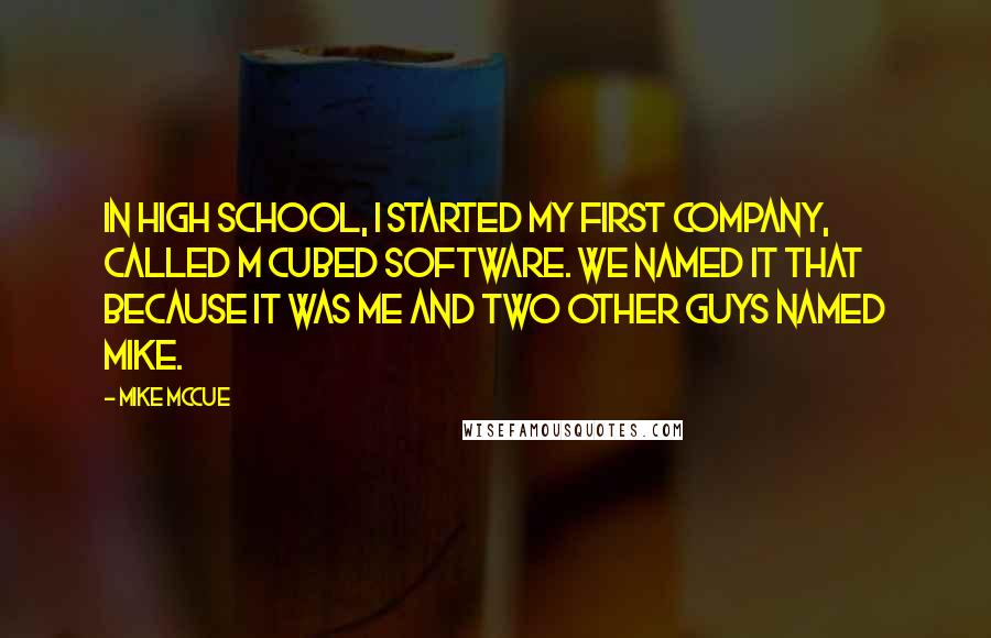 Mike McCue Quotes: In high school, I started my first company, called M Cubed Software. We named it that because it was me and two other guys named Mike.