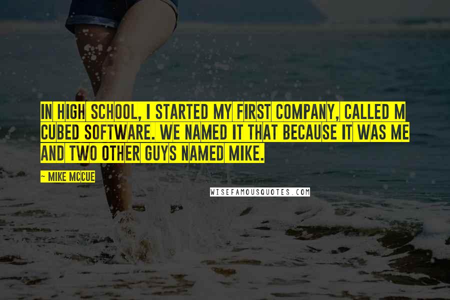 Mike McCue Quotes: In high school, I started my first company, called M Cubed Software. We named it that because it was me and two other guys named Mike.
