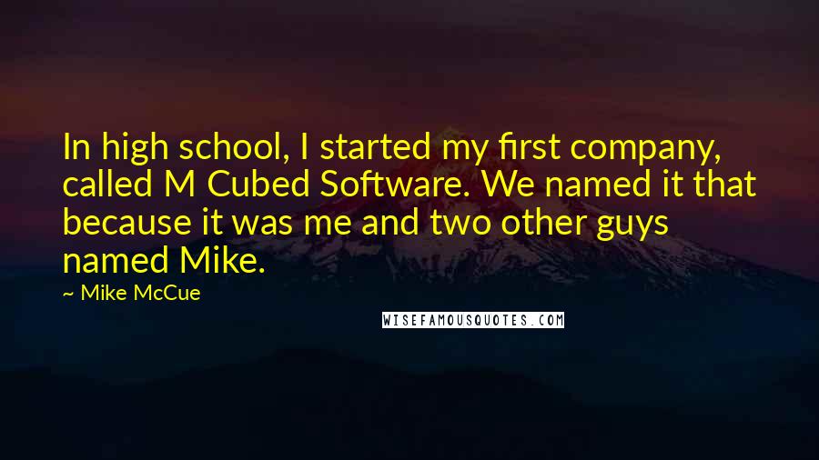 Mike McCue Quotes: In high school, I started my first company, called M Cubed Software. We named it that because it was me and two other guys named Mike.