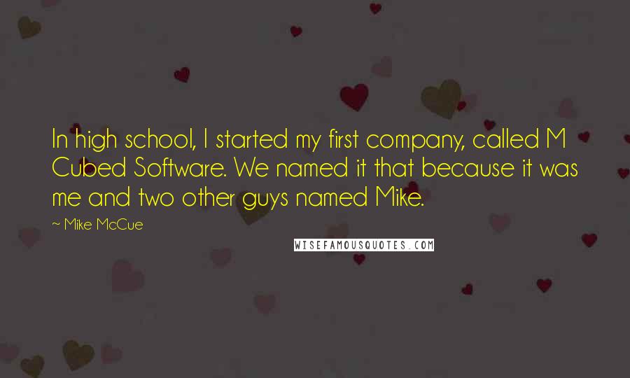 Mike McCue Quotes: In high school, I started my first company, called M Cubed Software. We named it that because it was me and two other guys named Mike.