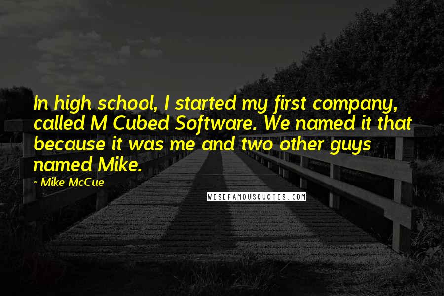 Mike McCue Quotes: In high school, I started my first company, called M Cubed Software. We named it that because it was me and two other guys named Mike.