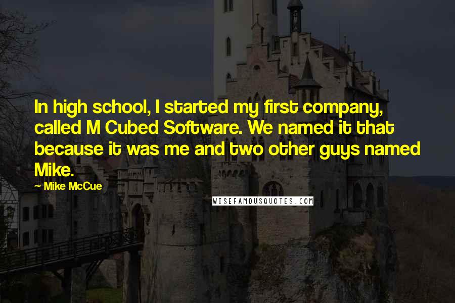 Mike McCue Quotes: In high school, I started my first company, called M Cubed Software. We named it that because it was me and two other guys named Mike.