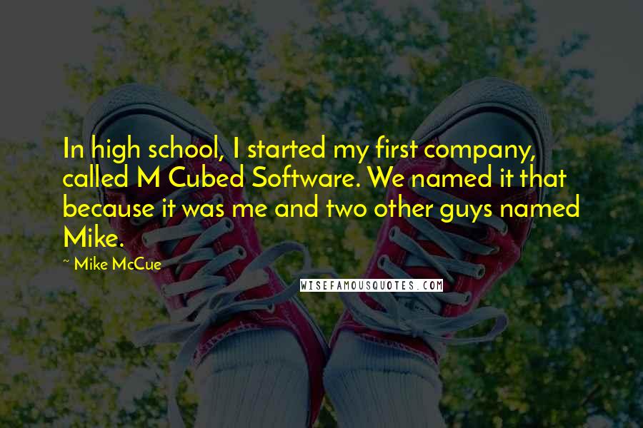 Mike McCue Quotes: In high school, I started my first company, called M Cubed Software. We named it that because it was me and two other guys named Mike.