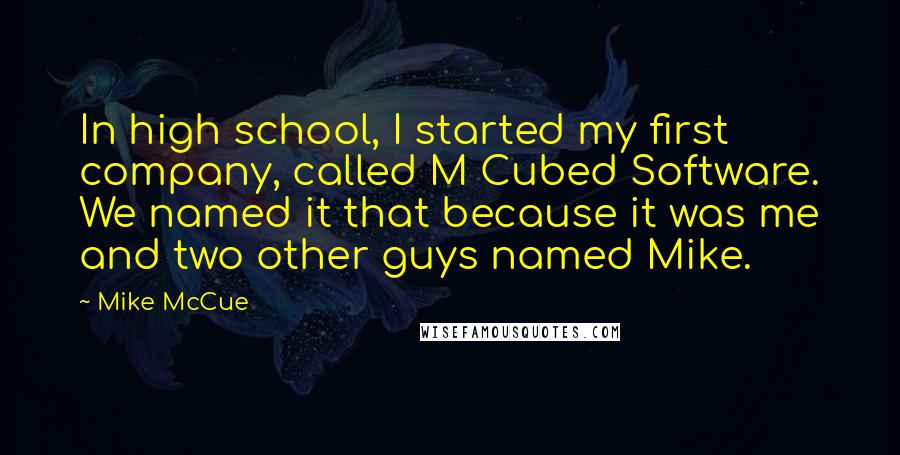 Mike McCue Quotes: In high school, I started my first company, called M Cubed Software. We named it that because it was me and two other guys named Mike.