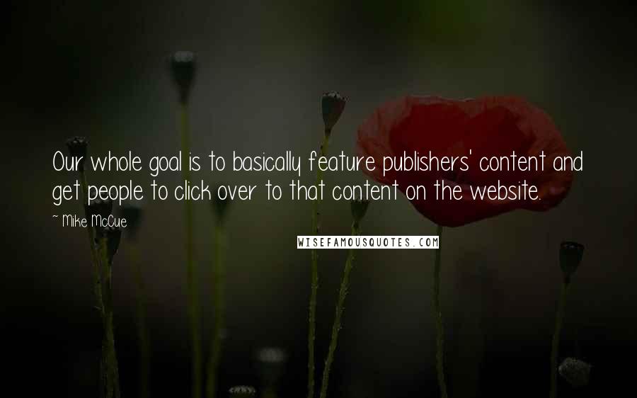 Mike McCue Quotes: Our whole goal is to basically feature publishers' content and get people to click over to that content on the website.