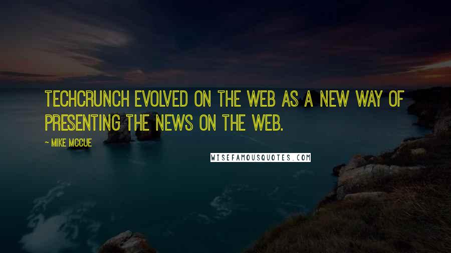 Mike McCue Quotes: TechCrunch evolved on the Web as a new way of presenting the news on the Web.