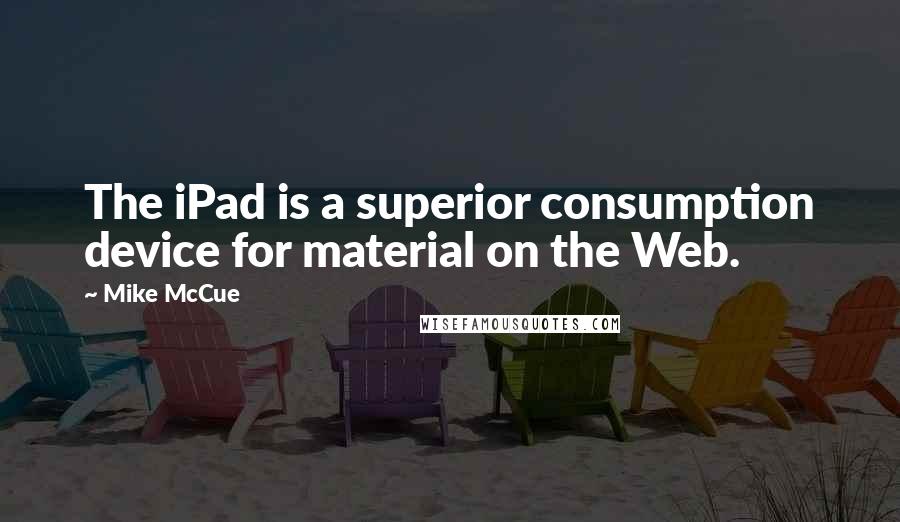 Mike McCue Quotes: The iPad is a superior consumption device for material on the Web.