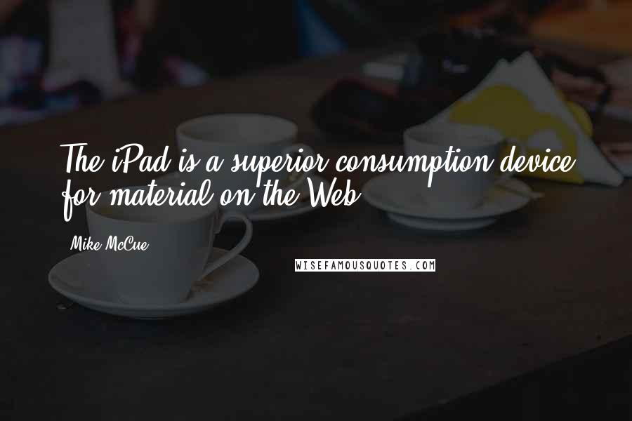 Mike McCue Quotes: The iPad is a superior consumption device for material on the Web.