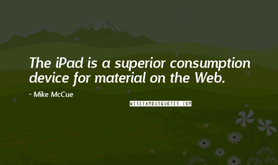 Mike McCue Quotes: The iPad is a superior consumption device for material on the Web.