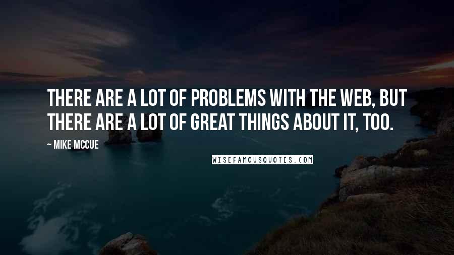 Mike McCue Quotes: There are a lot of problems with the Web, but there are a lot of great things about it, too.