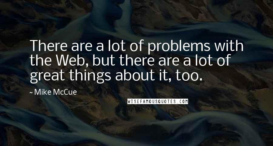 Mike McCue Quotes: There are a lot of problems with the Web, but there are a lot of great things about it, too.