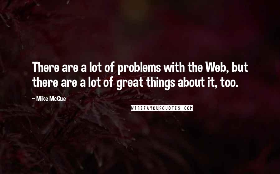 Mike McCue Quotes: There are a lot of problems with the Web, but there are a lot of great things about it, too.