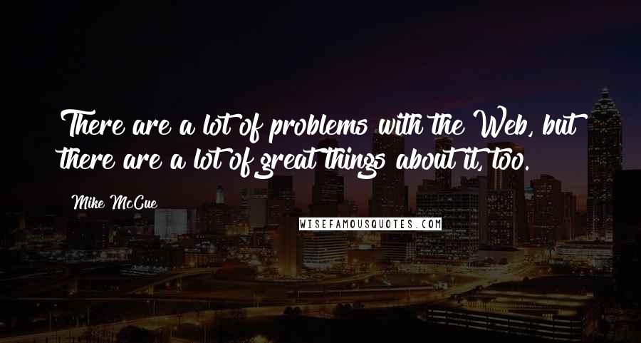 Mike McCue Quotes: There are a lot of problems with the Web, but there are a lot of great things about it, too.