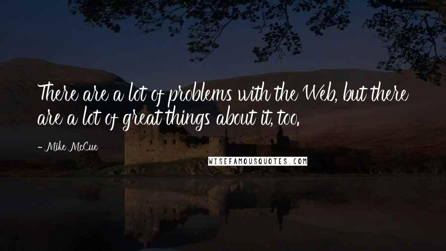 Mike McCue Quotes: There are a lot of problems with the Web, but there are a lot of great things about it, too.