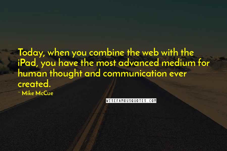 Mike McCue Quotes: Today, when you combine the web with the iPad, you have the most advanced medium for human thought and communication ever created.